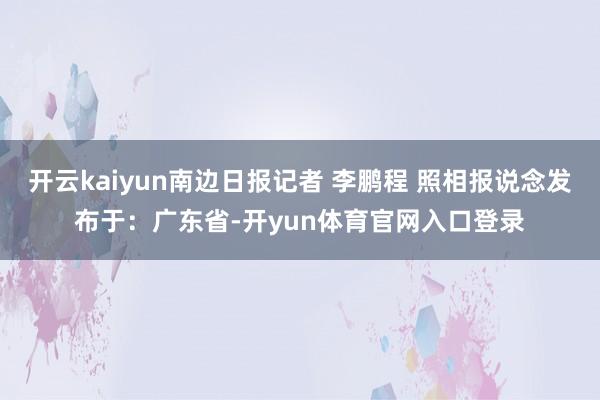 开云kaiyun南边日报记者 李鹏程 照相报说念发布于：广东省-开yun体育官网入口登录