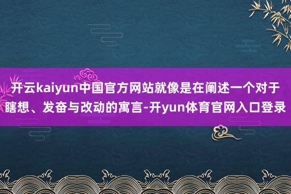 开云kaiyun中国官方网站就像是在阐述一个对于瞎想、发奋与改动的寓言-开yun体育官网入口登录