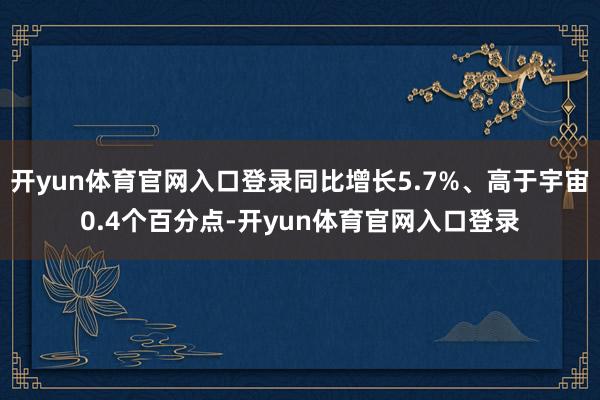 开yun体育官网入口登录同比增长5.7%、高于宇宙0.4个百分点-开yun体育官网入口登录