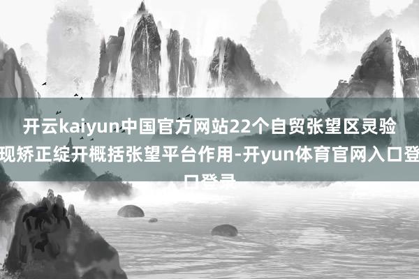 开云kaiyun中国官方网站22个自贸张望区灵验浮现矫正绽开概括张望平台作用-开yun体育官网入口登录