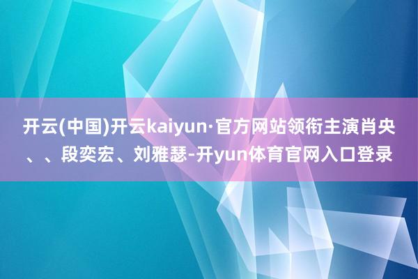 开云(中国)开云kaiyun·官方网站领衔主演肖央、、段奕宏、刘雅瑟-开yun体育官网入口登录
