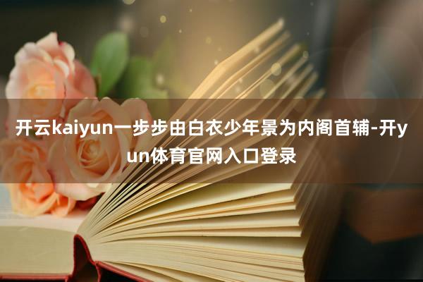 开云kaiyun一步步由白衣少年景为内阁首辅-开yun体育官网入口登录