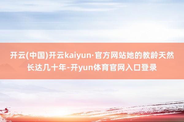 开云(中国)开云kaiyun·官方网站她的教龄天然长达几十年-开yun体育官网入口登录