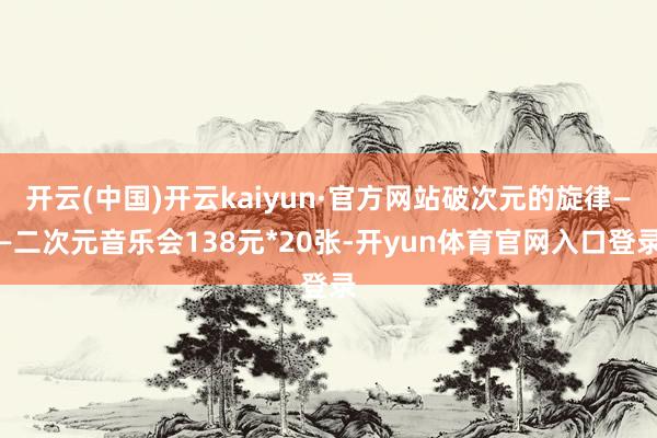 开云(中国)开云kaiyun·官方网站破次元的旋律——二次元音乐会138元*20张-开yun体育官网入口登录