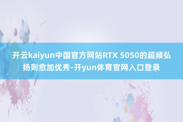 开云kaiyun中国官方网站RTX 5050的超频弘扬则愈加优秀-开yun体育官网入口登录