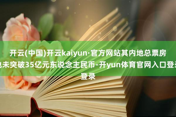 开云(中国)开云kaiyun·官方网站其内地总票房也未突破35亿元东说念主民币-开yun体育官网入口登录