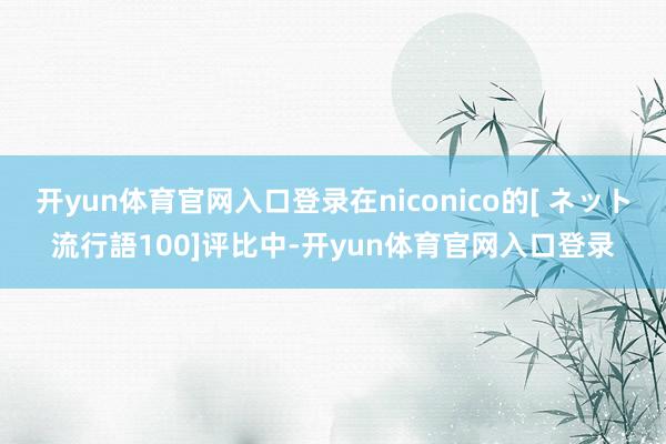 开yun体育官网入口登录在niconico的[ ネット流行語100]评比中-开yun体育官网入口登录