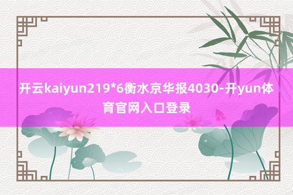 开云kaiyun219*6衡水京华报4030-开yun体育官网入口登录
