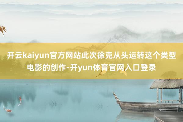 开云kaiyun官方网站此次徐克从头运转这个类型电影的创作-开yun体育官网入口登录