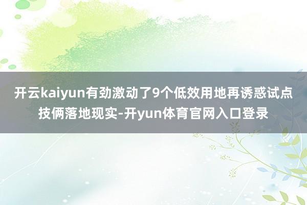 开云kaiyun有劲激动了9个低效用地再诱惑试点技俩落地现实-开yun体育官网入口登录