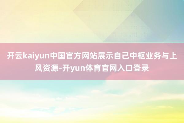 开云kaiyun中国官方网站展示自己中枢业务与上风资源-开yun体育官网入口登录