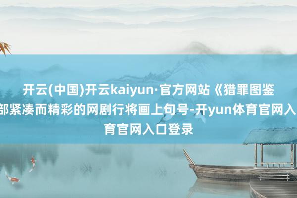 开云(中国)开云kaiyun·官方网站《猎罪图鉴2》这部紧凑而精彩的网剧行将画上句号-开yun体育官网入口登录