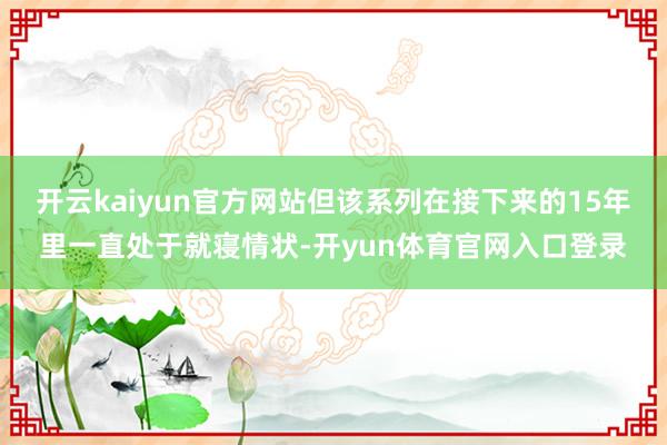 开云kaiyun官方网站但该系列在接下来的15年里一直处于就寝情状-开yun体育官网入口登录