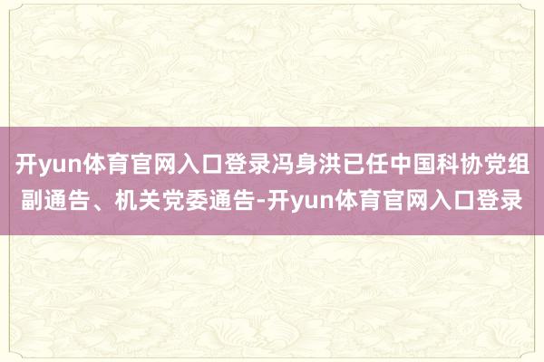 开yun体育官网入口登录冯身洪已任中国科协党组副通告、机关党委通告-开yun体育官网入口登录