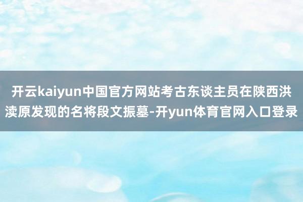 开云kaiyun中国官方网站考古东谈主员在陕西洪渎原发现的名将段文振墓-开yun体育官网入口登录