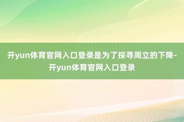 开yun体育官网入口登录是为了探寻周立的下降-开yun体育官网入口登录