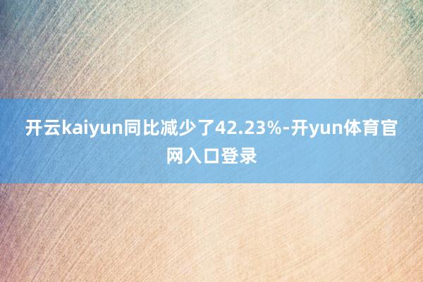 开云kaiyun同比减少了42.23%-开yun体育官网入口登录