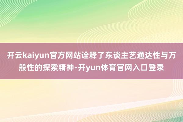 开云kaiyun官方网站诠释了东谈主艺通达性与万般性的探索精神-开yun体育官网入口登录