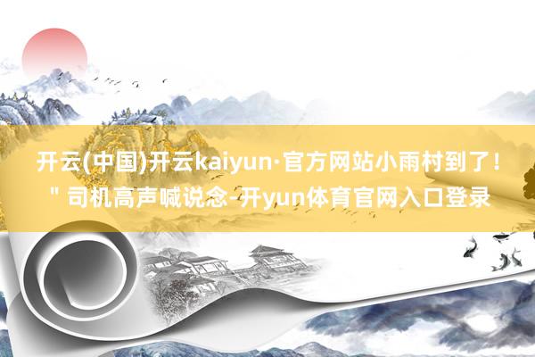 开云(中国)开云kaiyun·官方网站小雨村到了！＂司机高声喊说念-开yun体育官网入口登录