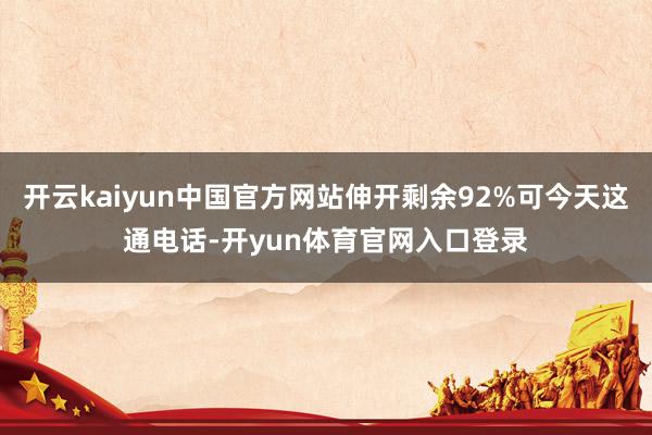 开云kaiyun中国官方网站伸开剩余92%可今天这通电话-开yun体育官网入口登录