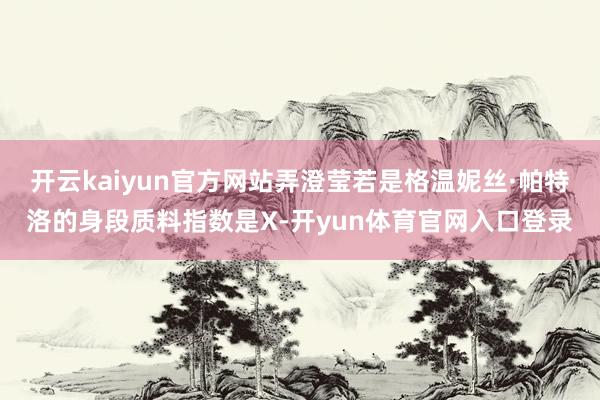 开云kaiyun官方网站弄澄莹若是格温妮丝·帕特洛的身段质料指数是X-开yun体育官网入口登录