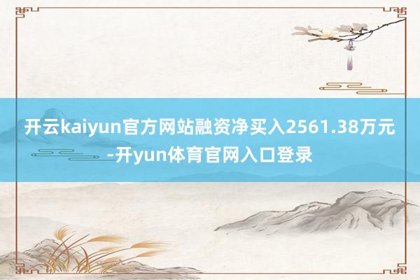 开云kaiyun官方网站融资净买入2561.38万元-开yun体育官网入口登录