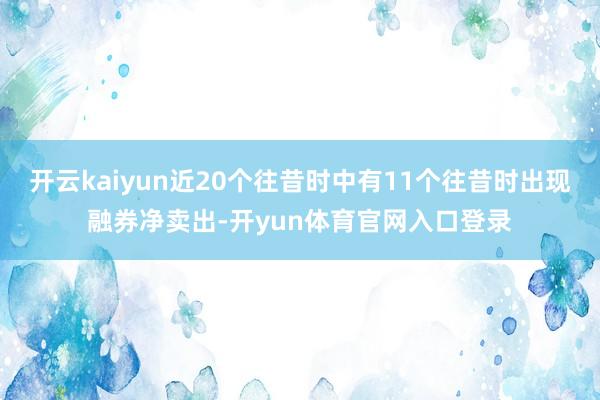 开云kaiyun近20个往昔时中有11个往昔时出现融券净卖出-开yun体育官网入口登录