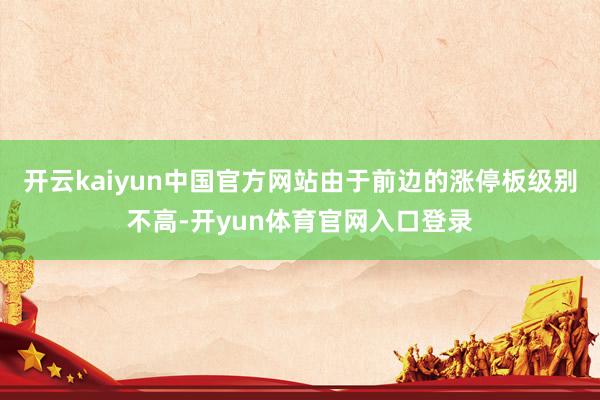 开云kaiyun中国官方网站由于前边的涨停板级别不高-开yun体育官网入口登录