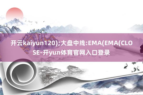 开云kaiyun120);大盘中线:EMA(EMA(CLOSE-开yun体育官网入口登录