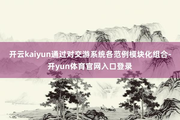 开云kaiyun通过对交游系统各范例模块化组合-开yun体育官网入口登录