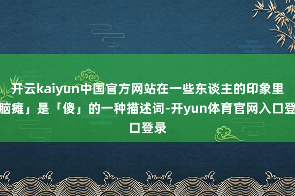开云kaiyun中国官方网站在一些东谈主的印象里「脑瘫」是「傻」的一种描述词-开yun体育官网入口登录