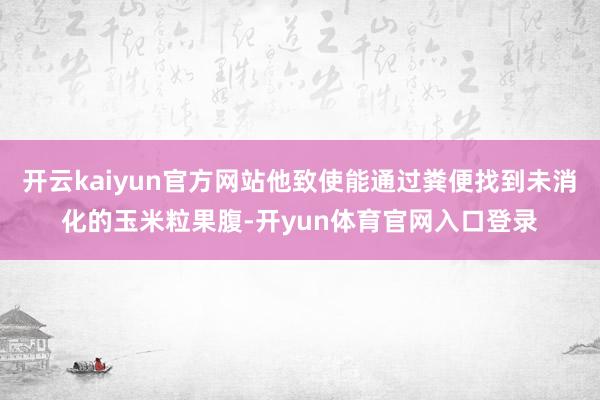 开云kaiyun官方网站他致使能通过粪便找到未消化的玉米粒果腹-开yun体育官网入口登录