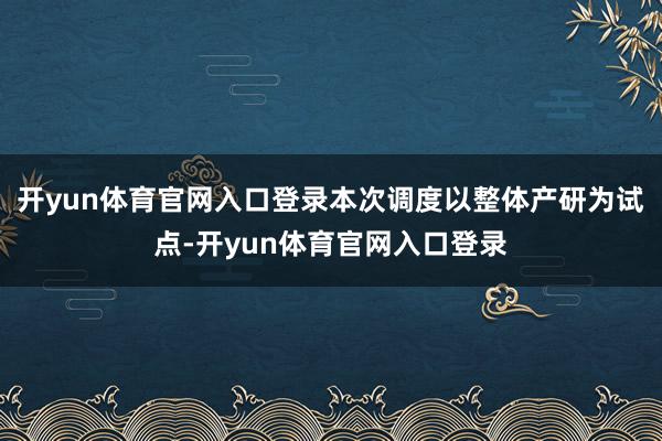 开yun体育官网入口登录本次调度以整体产研为试点-开yun体育官网入口登录