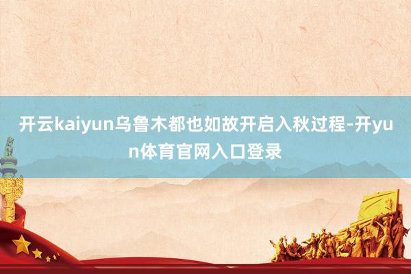 开云kaiyun乌鲁木都也如故开启入秋过程-开yun体育官网入口登录
