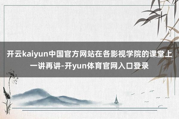 开云kaiyun中国官方网站在各影视学院的课堂上一讲再讲-开yun体育官网入口登录
