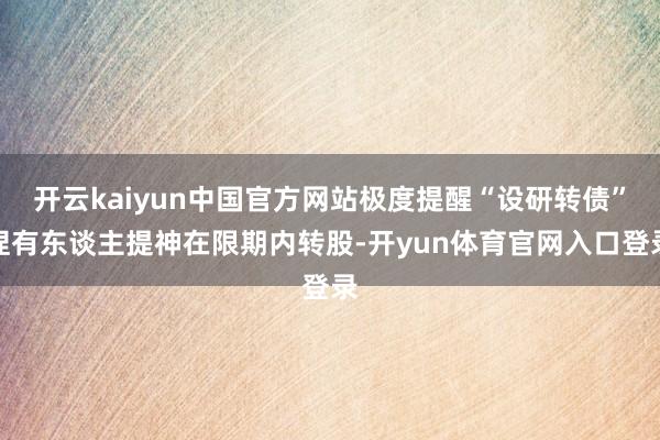 开云kaiyun中国官方网站极度提醒“设研转债”捏有东谈主提神在限期内转股-开yun体育官网入口登录