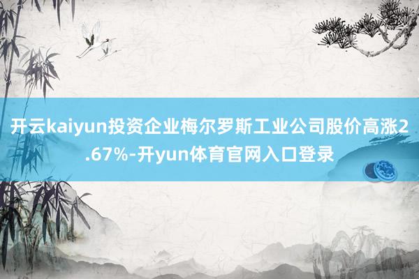 开云kaiyun投资企业梅尔罗斯工业公司股价高涨2.67%-开yun体育官网入口登录