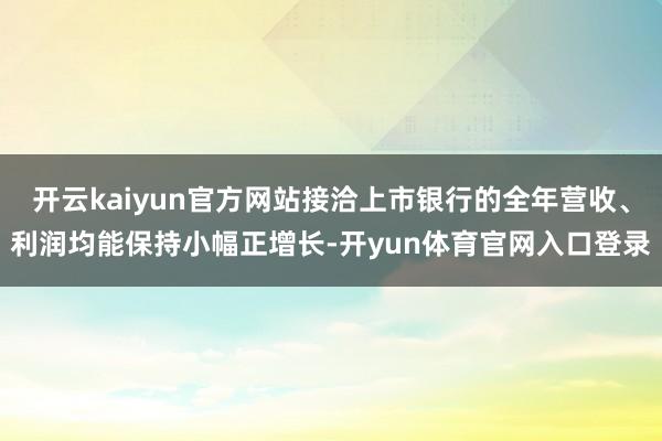 开云kaiyun官方网站接洽上市银行的全年营收、利润均能保持小幅正增长-开yun体育官网入口登录