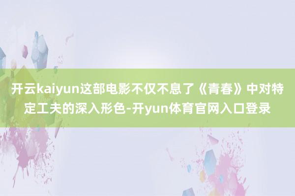 开云kaiyun这部电影不仅不息了《青春》中对特定工夫的深入形色-开yun体育官网入口登录