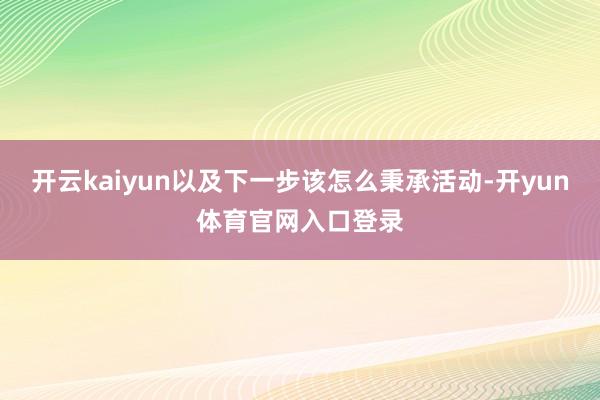 开云kaiyun以及下一步该怎么秉承活动-开yun体育官网入口登录