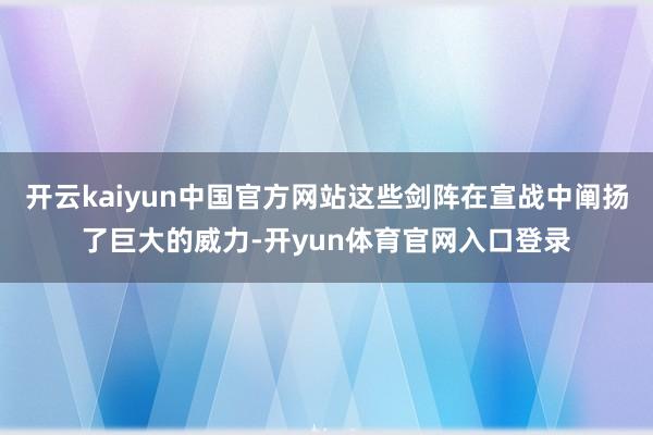 开云kaiyun中国官方网站这些剑阵在宣战中阐扬了巨大的威力-开yun体育官网入口登录