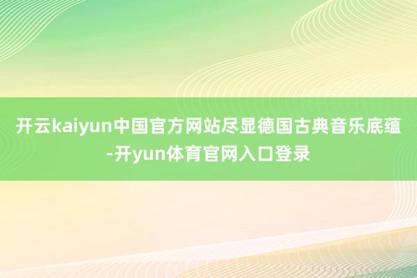 开云kaiyun中国官方网站尽显德国古典音乐底蕴-开yun体育官网入口登录