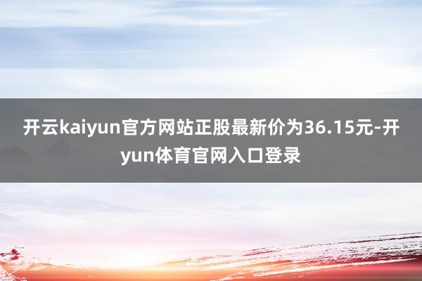 开云kaiyun官方网站正股最新价为36.15元-开yun体育官网入口登录