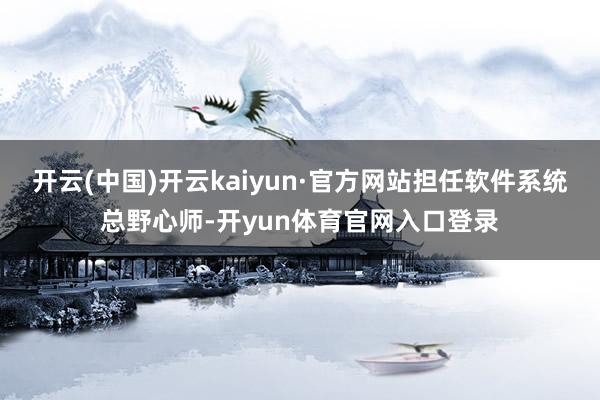 开云(中国)开云kaiyun·官方网站担任软件系统总野心师-开yun体育官网入口登录