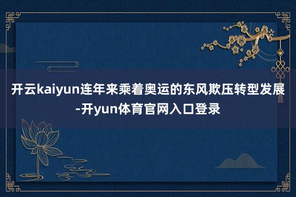 开云kaiyun连年来乘着奥运的东风欺压转型发展-开yun体育官网入口登录