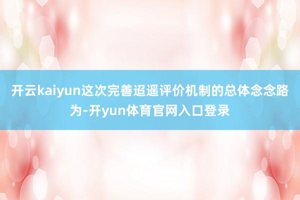 开云kaiyun这次完善迢遥评价机制的总体念念路为-开yun体育官网入口登录