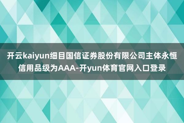 开云kaiyun细目国信证券股份有限公司主体永恒信用品级为AAA-开yun体育官网入口登录