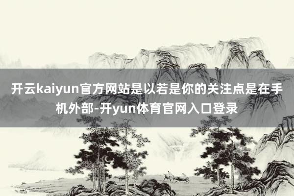 开云kaiyun官方网站是以若是你的关注点是在手机外部-开yun体育官网入口登录