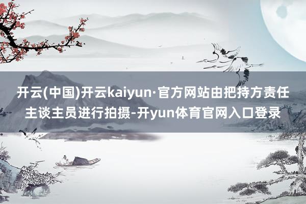 开云(中国)开云kaiyun·官方网站由把持方责任主谈主员进行拍摄-开yun体育官网入口登录