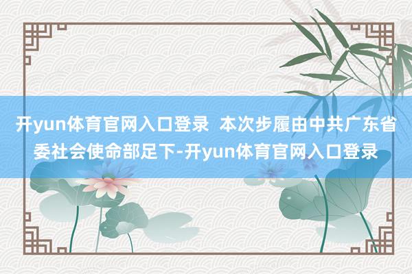 开yun体育官网入口登录  本次步履由中共广东省委社会使命部足下-开yun体育官网入口登录